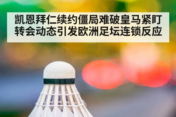 凯恩拜仁续约僵局难破皇马紧盯转会动态引发欧洲足坛连锁反应