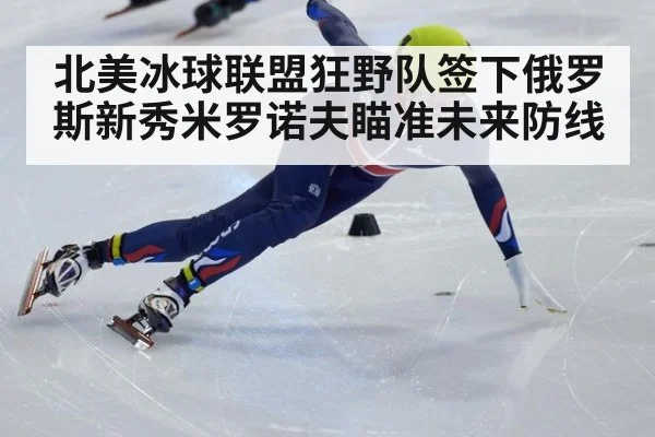 北美冰球联盟狂野队签下俄罗斯新秀米罗诺夫瞄准未来防线