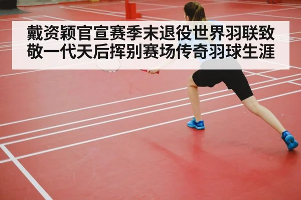 戴资颖官宣赛季末退役世界羽联致敬一代天后挥别赛场传奇羽球生涯