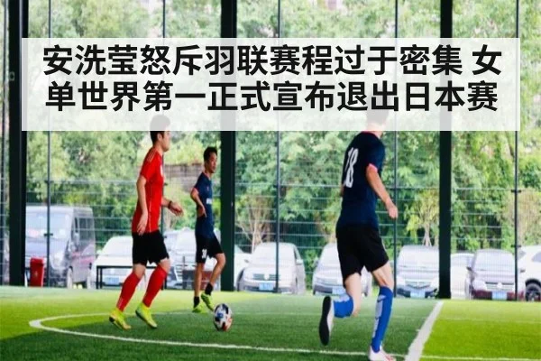 安洗莹怒斥羽联赛程过于密集 女单世界第一正式宣布退出日本赛