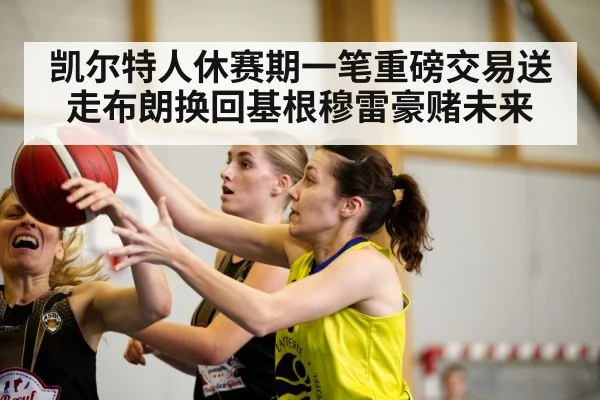 凯尔特人休赛期一笔重磅交易送走布朗换回基根穆雷豪赌未来